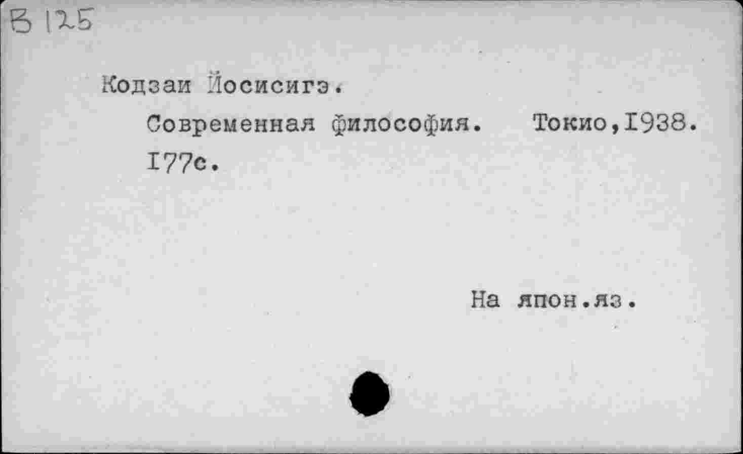 ﻿В
Кодзаи Йосисигэ.
Современная философия. Токио,1938.
177с.
На япон.яз.